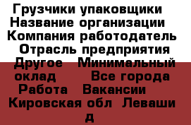 Грузчики-упаковщики › Название организации ­ Компания-работодатель › Отрасль предприятия ­ Другое › Минимальный оклад ­ 1 - Все города Работа » Вакансии   . Кировская обл.,Леваши д.